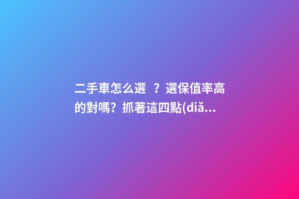 二手車怎么選？選保值率高的對嗎？抓著這四點(diǎn)就錯(cuò)不了